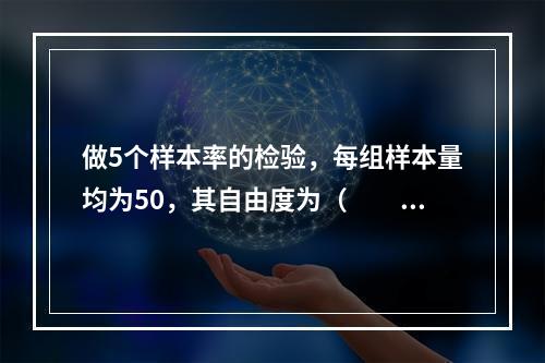 做5个样本率的检验，每组样本量均为50，其自由度为（　　）。