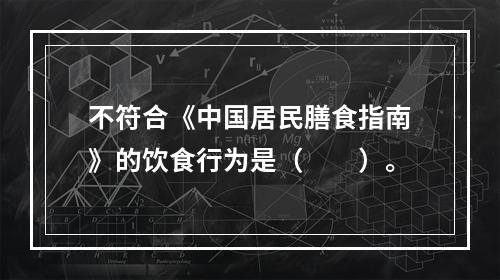 不符合《中国居民膳食指南》的饮食行为是（　　）。