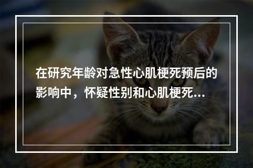 在研究年龄对急性心肌梗死预后的影响中，怀疑性别和心肌梗死部分