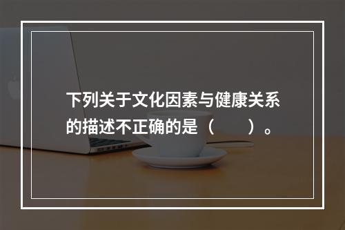 下列关于文化因素与健康关系的描述不正确的是（　　）。