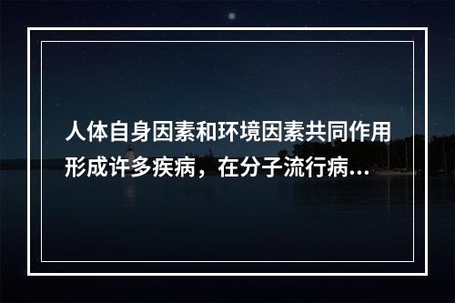 人体自身因素和环境因素共同作用形成许多疾病，在分子流行病学中