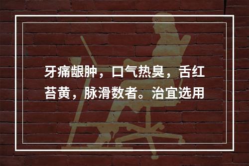 牙痛龈肿，口气热臭，舌红苔黄，脉滑数者。治宜选用