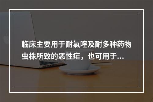 临床主要用于耐氯喹及耐多种药物虫株所致的恶性疟，也可用于治疗