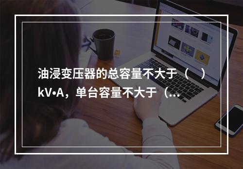 油浸变压器的总容量不大于（　）kV•A，单台容量不大于（　）