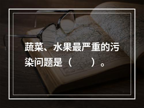 蔬菜、水果最严重的污染问题是（　　）。