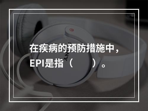 在疾病的预防措施中，EPI是指（　　）。