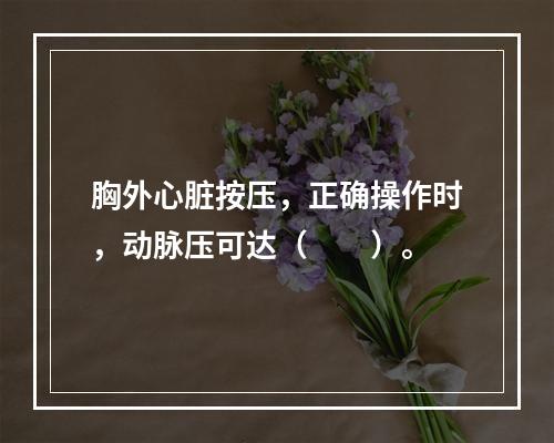 胸外心脏按压，正确操作时，动脉压可达（　　）。