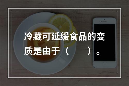 冷藏可延缓食品的变质是由于（　　）。