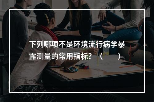 下列哪项不是环境流行病学暴露测量的常用指标？（　　）