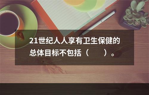 21世纪人人享有卫生保健的总体目标不包括（　　）。