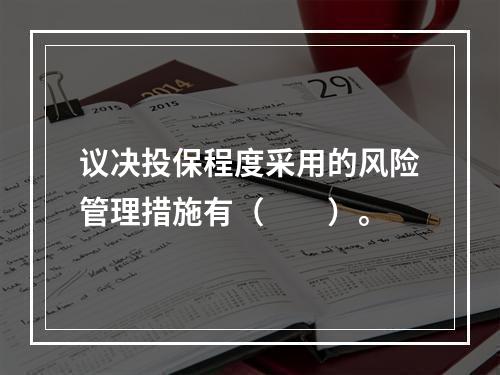 议决投保程度采用的风险管理措施有（　　）。