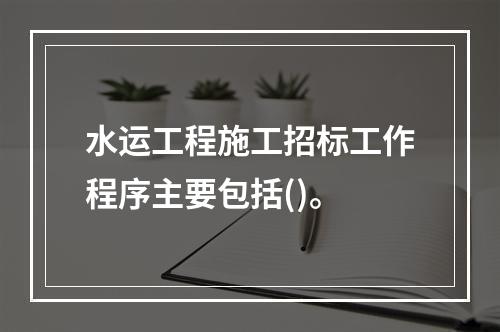 水运工程施工招标工作程序主要包括()。