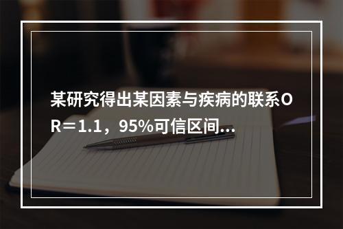 某研究得出某因素与疾病的联系OR＝1.1，95%可信区间为0