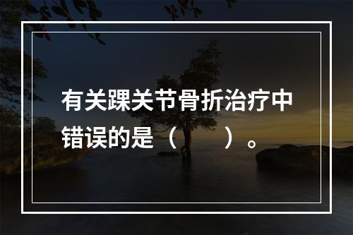 有关踝关节骨折治疗中错误的是（　　）。