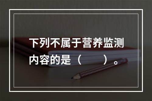 下列不属于营养监测内容的是（　　）。