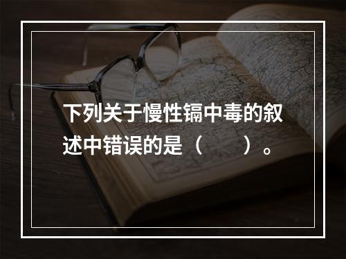 下列关于慢性镉中毒的叙述中错误的是（　　）。