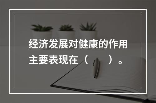 经济发展对健康的作用主要表现在（　　）。