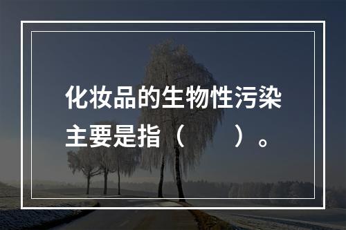 化妆品的生物性污染主要是指（　　）。