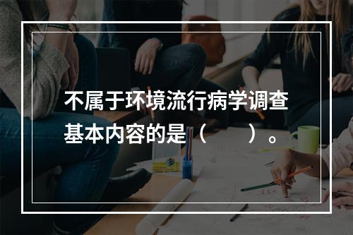 不属于环境流行病学调查基本内容的是（　　）。