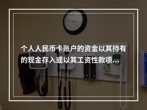 个人人民币卡账户的资金以其持有的现金存入或以其工资性款项、属