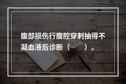 腹部损伤行腹腔穿刺抽得不凝血液后诊断（　　）。