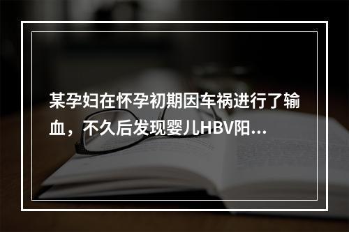 某孕妇在怀孕初期因车祸进行了输血，不久后发现婴儿HBV阳性，