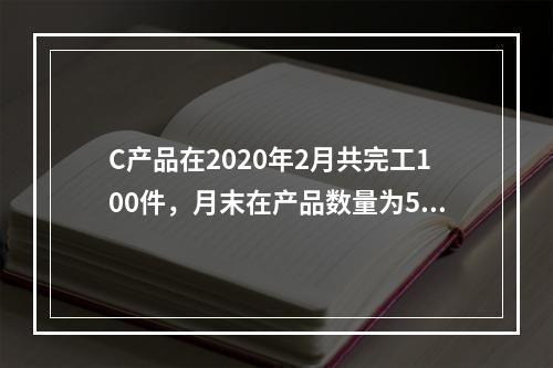 C产品在2020年2月共完工100件，月末在产品数量为50件