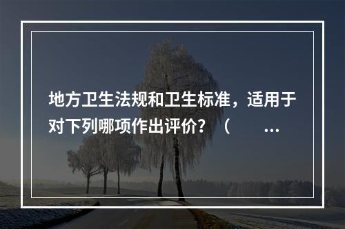 地方卫生法规和卫生标准，适用于对下列哪项作出评价？（　　）