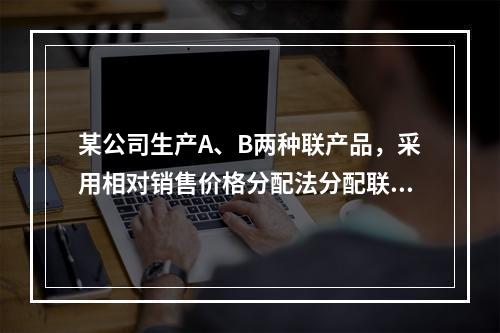 某公司生产A、B两种联产品，采用相对销售价格分配法分配联合成