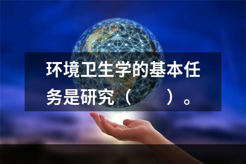 环境卫生学的基本任务是研究（　　）。