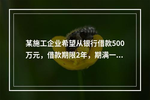 某施工企业希望从银行借款500万元，借款期限2年，期满一次还