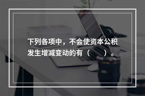 下列各项中，不会使资本公积发生增减变动的有（　　）。