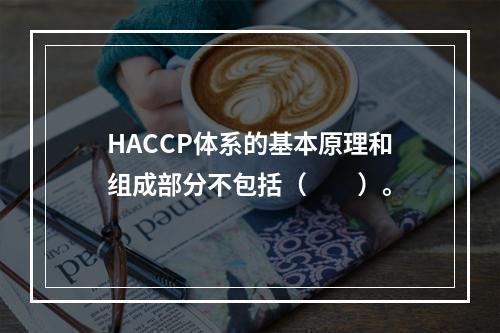 HACCP体系的基本原理和组成部分不包括（　　）。