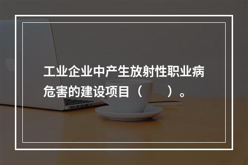 工业企业中产生放射性职业病危害的建设项目（　　）。