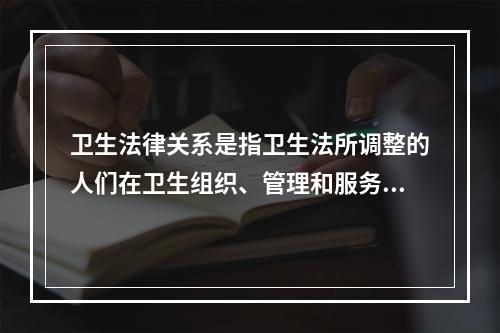 卫生法律关系是指卫生法所调整的人们在卫生组织、管理和服务过程