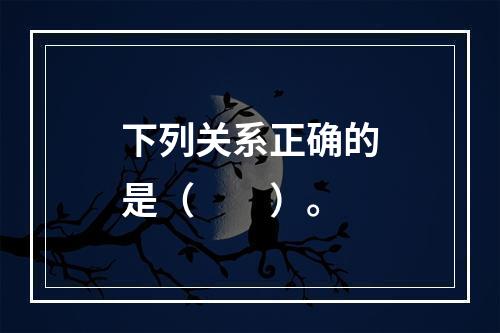 下列关系正确的是（　　）。