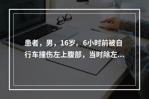 患者，男，16岁。6小时前被自行车撞伤左上腹部，当时除左腹部