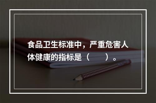 食品卫生标准中，严重危害人体健康的指标是（　　）。