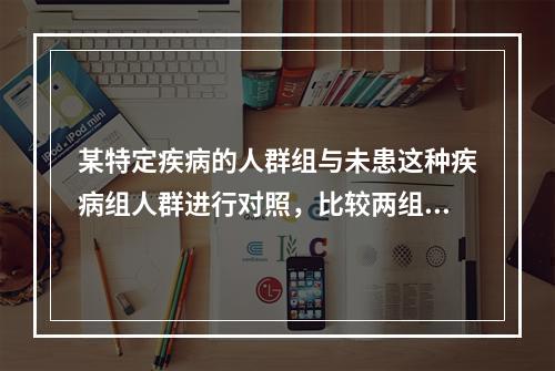 某特定疾病的人群组与未患这种疾病组人群进行对照，比较两组人群