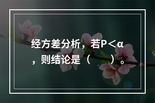 经方差分析，若P＜α，则结论是（　　）。