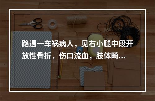 路遇一车祸病人，见右小腿中段开放性骨折，伤口流血，肢体畸形。