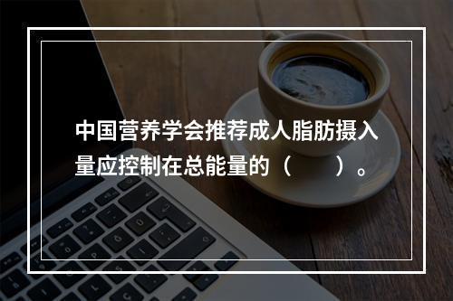 中国营养学会推荐成人脂肪摄入量应控制在总能量的（　　）。