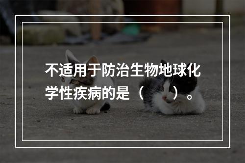 不适用于防治生物地球化学性疾病的是（　　）。