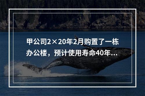 甲公司2×20年2月购置了一栋办公楼，预计使用寿命40年，因