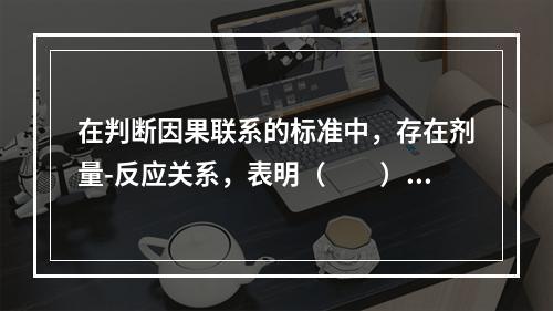 在判断因果联系的标准中，存在剂量-反应关系，表明（　　）。