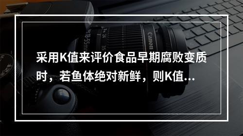 采用K值来评价食品早期腐败变质时，若鱼体绝对新鲜，则K值可能