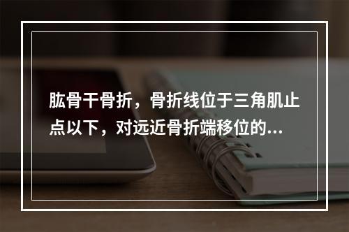 肱骨干骨折，骨折线位于三角肌止点以下，对远近骨折端移位的论述