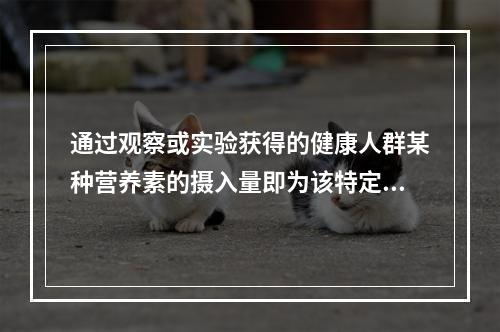 通过观察或实验获得的健康人群某种营养素的摄入量即为该特定人群