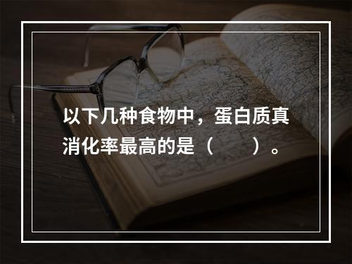 以下几种食物中，蛋白质真消化率最高的是（　　）。