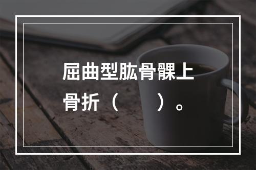 屈曲型肱骨髁上骨折（　　）。